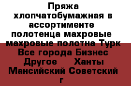 Пряжа хлопчатобумажная в ассортименте, полотенца махровые, махровые полотна Турк - Все города Бизнес » Другое   . Ханты-Мансийский,Советский г.